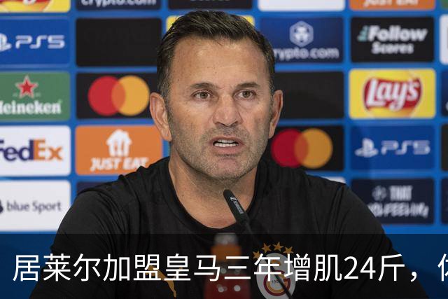 居莱尔加盟皇马三年增肌24斤，体脂率下降2%！西甲赛场上的新星崛起